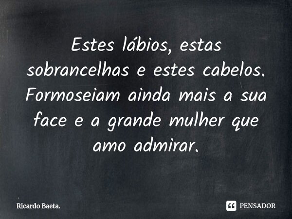 ⁠Estes lábios, estas sobrancelhas e estes cabelos. Formoseiam ainda mais a sua face e a grande mulher que amo admirar.... Frase de Ricardo Baeta..