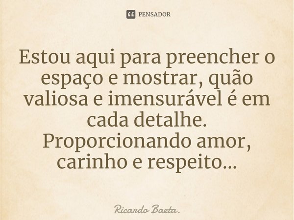 ⁠Estou aqui para preencher o espaço e mostrar, quão valiosa e imensurável é em cada detalhe. Proporcionando amor, carinho e respeito...... Frase de Ricardo Baeta..