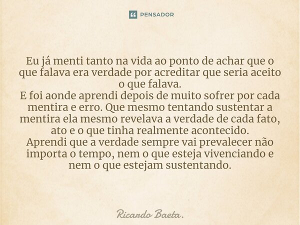 Eu já menti tanto na vida ao ponto de achar que o que falava era verdade por acreditar que seria aceito o que falava. E foi aonde aprendi depois de muito sofre... Frase de Ricardo Baeta..