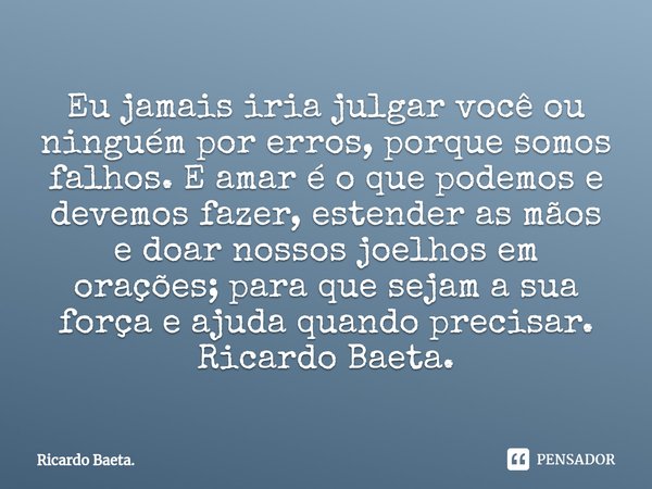 ⁠Eu jamais iria julgar você ou ninguém por erros, porque somos falhos. E amar é o que podemos e devemos fazer, estender as mãos e doar nossos joelhos em orações... Frase de Ricardo Baeta..