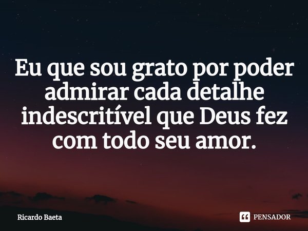 ⁠Eu que sou grato por poder admirar cada detalhe indescritível que Deus fez com todo seu amor.... Frase de Ricardo Baeta.