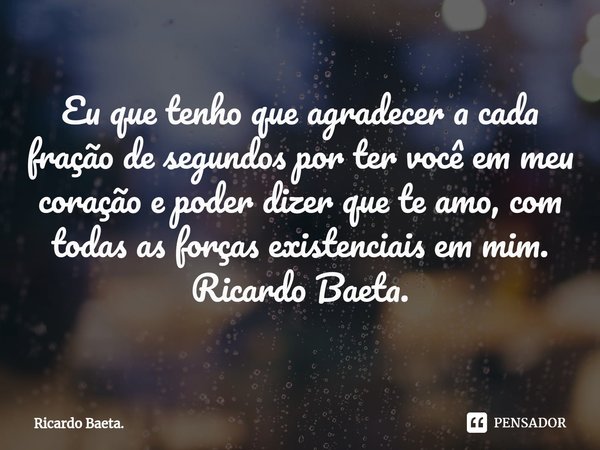 ⁠Eu que tenho que agradecer a cada fração de segundos por ter você em meu coração e poder dizer que te amo, com todas as forças existenciais em mim.
Ricardo Bae... Frase de Ricardo Baeta..