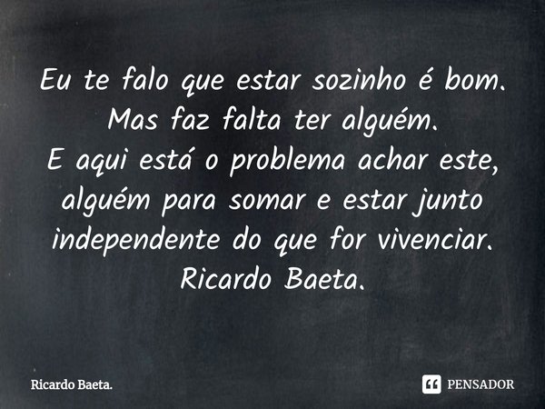 ⁠Eu te falo que estar sozinho é bom. Mas faz falta ter alguém. E aqui está o problema achar este, alguém para somar e estar junto independente do que for vivenc... Frase de Ricardo Baeta..