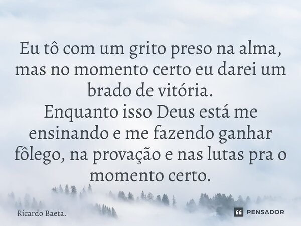 ⁠Eu tô com um grito preso na alma, mas no momento certo eu darei um brado de vitória. Enquanto isso Deus está me ensinando e me fazendo ganhar fôlego, na provaç... Frase de Ricardo Baeta..