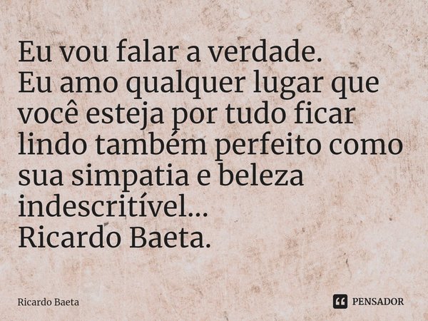 ⁠Eu vou falar a verdade.
Eu amo qualquer lugar que você esteja por tudo ficar lindo também perfeito como sua simpatia e beleza indescritível...
Ricardo Baeta.... Frase de Ricardo Baeta.