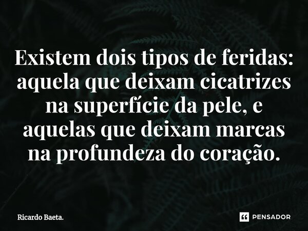 ⁠Existem dois tipos de feridas: aquela que deixam cicatrizes na superfície da pele, e aquelas que deixam marcas na profundeza do coração.... Frase de Ricardo Baeta..