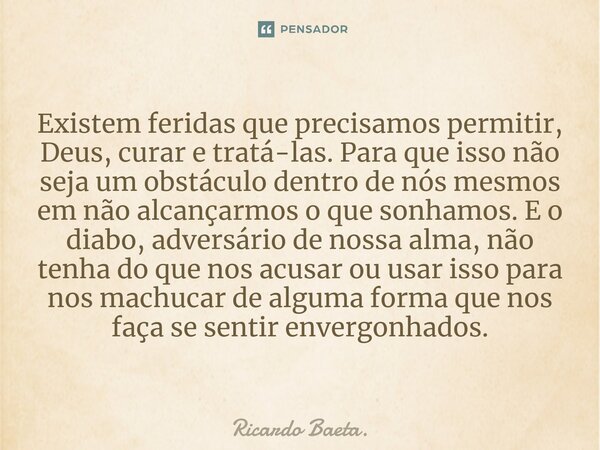 ⁠Existem feridas que precisamos permitir, Deus, curar e tratá-las. Para que isso não seja um obstáculo dentro de nós mesmos em não alcançarmos o que sonhamos. E... Frase de Ricardo Baeta..