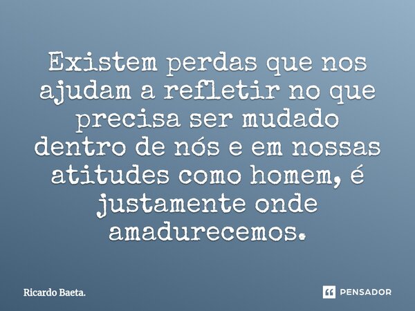 ⁠Existem perdas que nos ajudam a refletir no que precisa ser mudado dentro de nós e em nossas atitudes como homem, é justamente onde amadurecemos.... Frase de Ricardo Baeta..