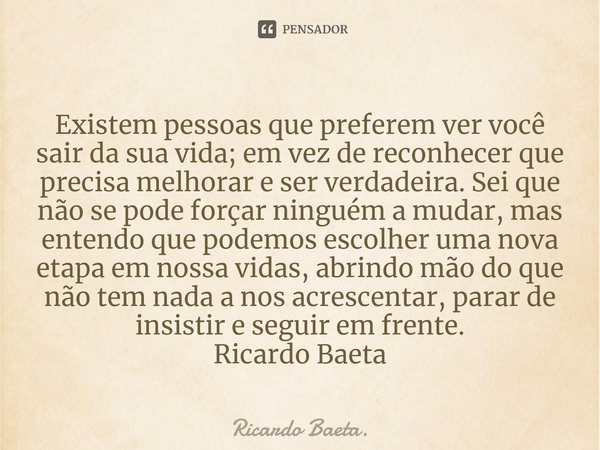 ⁠Existem pessoas que preferem ver você sair da sua vida; em vez de reconhecer que precisa melhorar e ser verdadeira. Sei que não se pode forçar ninguém a mudar,... Frase de Ricardo Baeta..