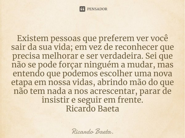 ⁠Existem pessoas que preferem ver você sair da sua vida; em vez de reconhecer que precisa melhorar e ser verdadeira. Sei que não se pode forçar ninguém a mudar,... Frase de Ricardo Baeta..