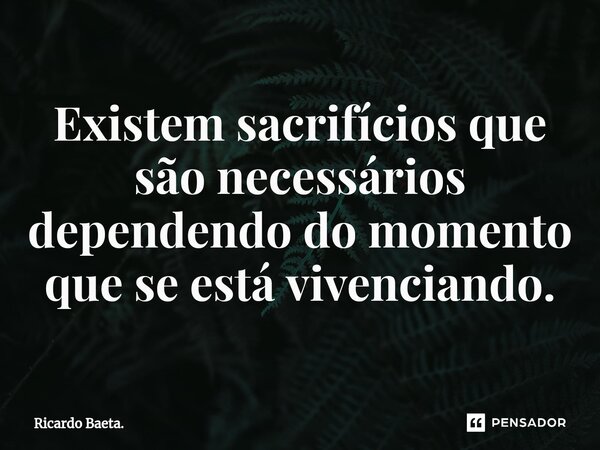 ⁠Existem sacrifícios que são necessários dependendo do momento que se está vivenciando.... Frase de Ricardo Baeta..