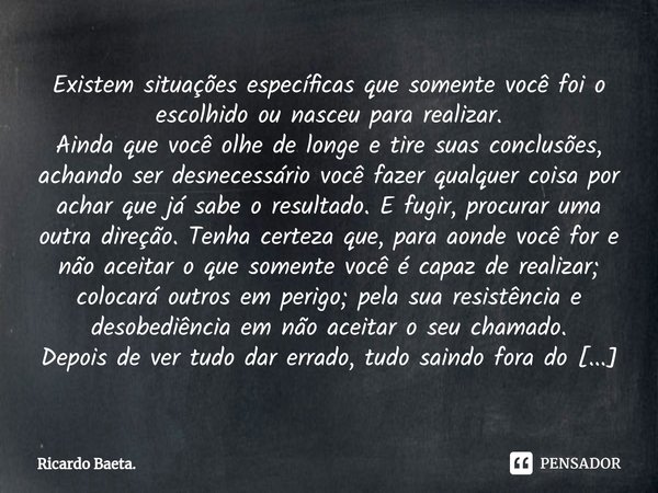 ⁠Existem situações específicas que somente você foi o escolhido ou nasceu para realizar.
Ainda que você olhe de longe e tire suas conclusões, achando ser desnec... Frase de Ricardo Baeta..