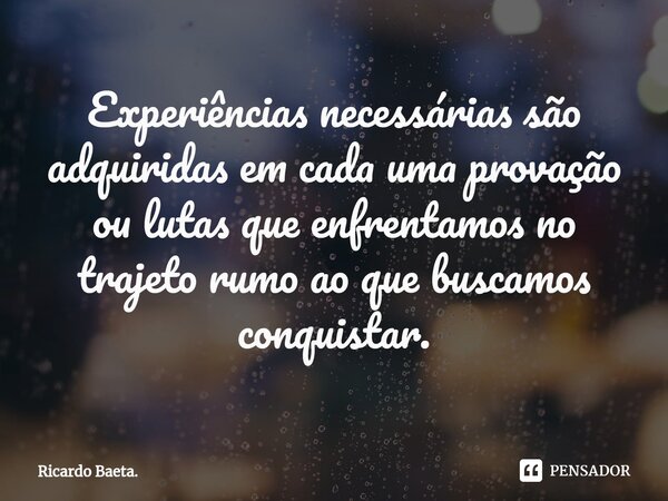 ⁠Experiências necessárias são adquiridas em cada uma provação ou lutas que enfrentamos no trajeto rumo ao que buscamos conquistar.... Frase de Ricardo Baeta..