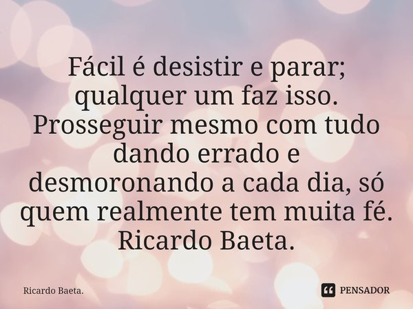 ⁠Fácil é desistir e parar; qualquer um faz isso. Prosseguir mesmo com tudo dando errado e desmoronando a cada dia, só quem realmente tem muita fé. Ricardo Baeta... Frase de Ricardo Baeta..