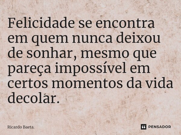 ⁠Felicidade se encontra em quem nunca deixou de sonhar, mesmo que pareça impossível em certos momentos da vida decolar.... Frase de Ricardo Baeta..