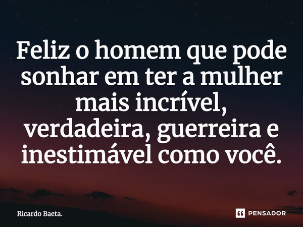 ⁠Feliz o homem que pode sonhar em ter a mulher mais incrível, verdadeira, guerreira e inestimável como você.... Frase de Ricardo Baeta..
