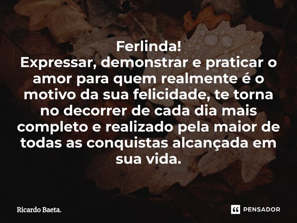 ⁠Ferlinda! Expressar, demonstrar e praticar o amor para quem realmente é o motivo da sua felicidade, te torna no decorrer de cada dia mais completo e realizado ... Frase de Ricardo Baeta..