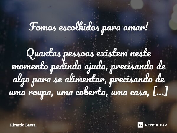 ⁠Fomos escolhidos para amar! Quantas pessoas existem neste momento pedindo ajuda, precisando de algo para se alimentar, precisando de uma roupa, uma coberta, um... Frase de Ricardo Baeta..