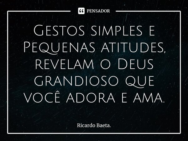 ⁠⁠Gestos simples e Pequenas atitudes, revelam o Deus grandioso que você adora e ama.... Frase de Ricardo Baeta..