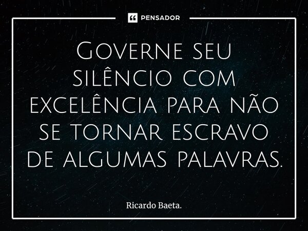 ⁠Governe seu silêncio com excelência para não se tornar escravo de algumas palavras.... Frase de Ricardo Baeta..