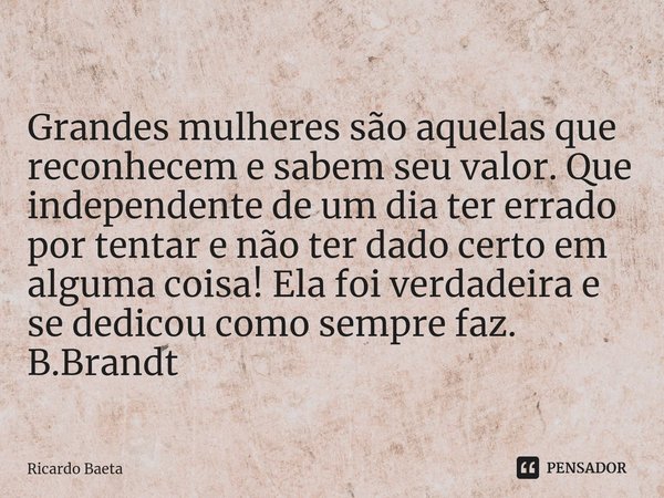 ⁠
Grandes mulheres são aquelas que reconhecem e sabem seu valor. Que independente de um dia ter errado por tentar e não ter dado certo em alguma coisa! Ela foi ... Frase de Ricardo Baeta.