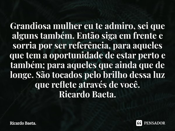 ⁠Grandiosa mulher eu te admiro, sei que alguns também. Então siga em frente e sorria por ser referência, para aqueles que tem a oportunidade de estar perto e ta... Frase de Ricardo Baeta..