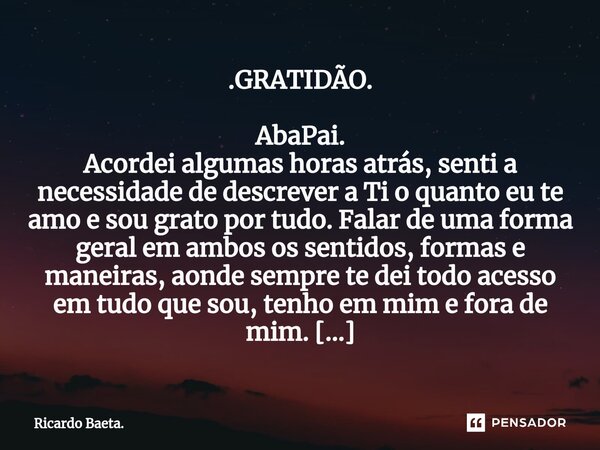 ⁠ .GRATIDÃO. AbaPai. Acordei algumas horas atrás, senti a necessidade de descrever a Ti o quanto eu te amo e sou grato por tudo. Falar de uma forma geral em amb... Frase de Ricardo Baeta..