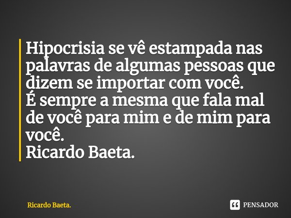 ⁠⁠Hipocrisia se vê estampada nas palavras de algumas pessoas que dizem se importar com você.
É sempre a mesma que fala mal de você para mim e de mim para você.
... Frase de Ricardo Baeta..
