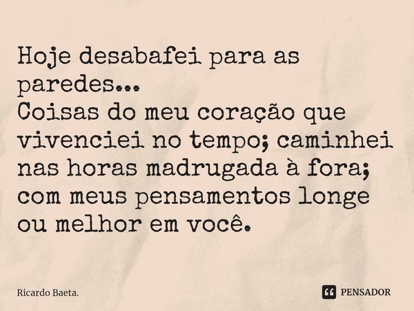 ⁠Hoje desabafei para as paredes...
Coisas do meu coração que vivenciei no tempo; caminhei nas horas madrugada à fora; com meus pensamentos longe ou melhor em vo... Frase de Ricardo Baeta..