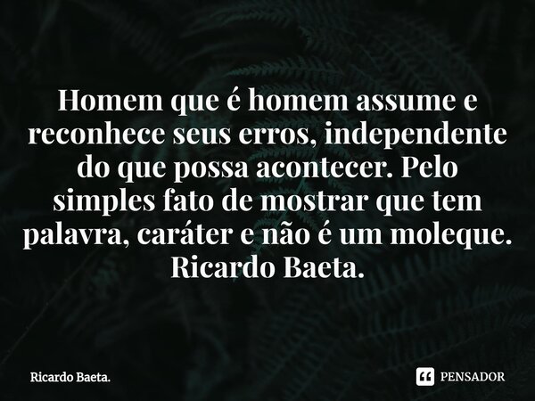 ⁠Homem que é homem assume e reconhece seus erros, independente do que possa acontecer. Pelo simples fato de mostrar que tem palavra, caráter e não é um moleque.... Frase de Ricardo Baeta..