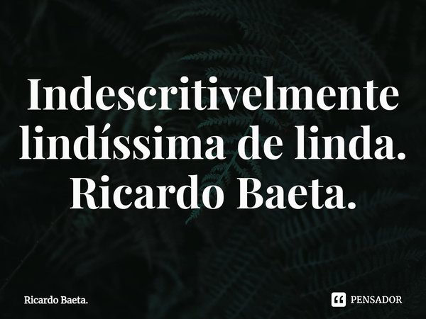 I⁠ndescritivelmente lindíssima de linda.
Ricardo Baeta.... Frase de Ricardo Baeta..