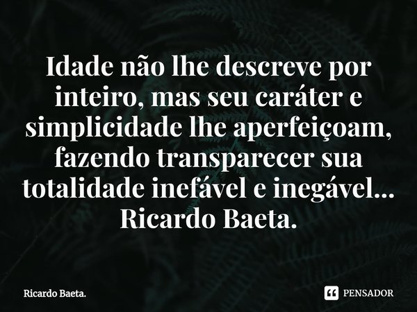 ⁠Idade não lhe descreve por inteiro, mas seu caráter e simplicidade lhe aperfeiçoam, fazendo transparecer sua totalidade inefável e inegável...
Ricardo Baeta.... Frase de Ricardo Baeta..