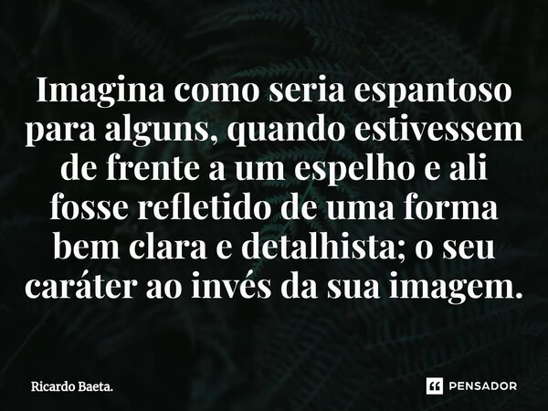 ⁠Imagina como seria espantoso para alguns, quando estivessem de frente a um espelho e ali fosse refletido de uma forma bem clara e detalhista; o seu caráter ao ... Frase de Ricardo Baeta..