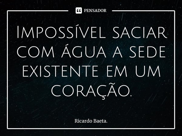 ⁠Impossível saciar com água a sede existente em um coração.... Frase de Ricardo Baeta..