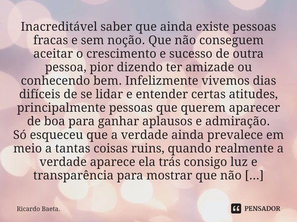 ⁠Inacreditável saber que ainda existe pessoas fracas e sem noção. Que não conseguem aceitar o crescimento e sucesso de outra pessoa, pior dizendo ter amizade ou... Frase de Ricardo Baeta..