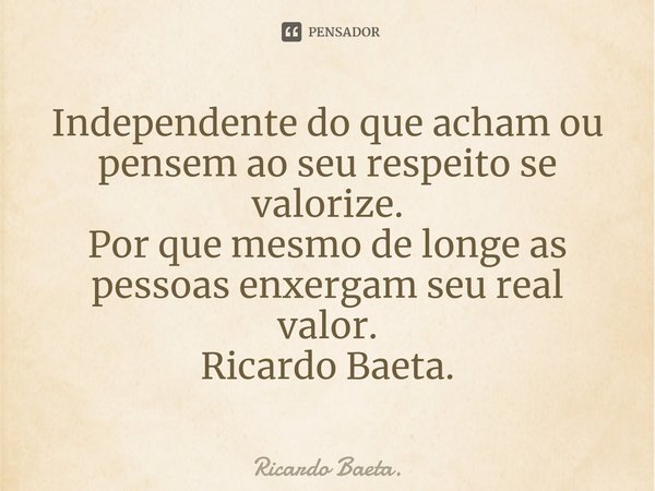 ⁠Independente do que acham ou pensem ao seu respeito se valorize.
Por que mesmo de longe as pessoas enxergam seu real valor.
Ricardo Baeta.... Frase de Ricardo Baeta..