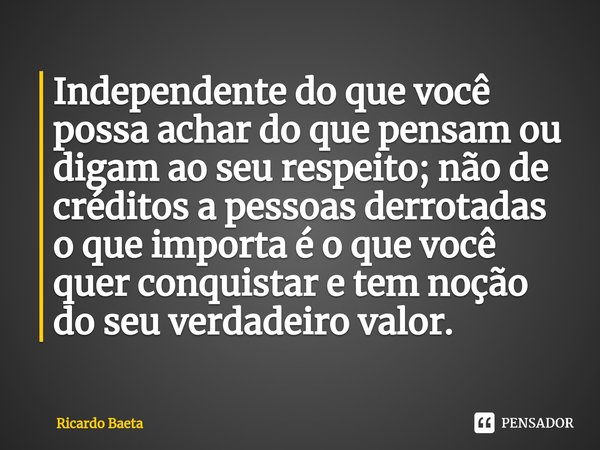 ⁠Independente do que você possa achar do que pensam ou digam ao seu respeito; não de créditos a pessoas derrotadas o que importa é o que você quer conquistar e ... Frase de Ricardo Baeta.