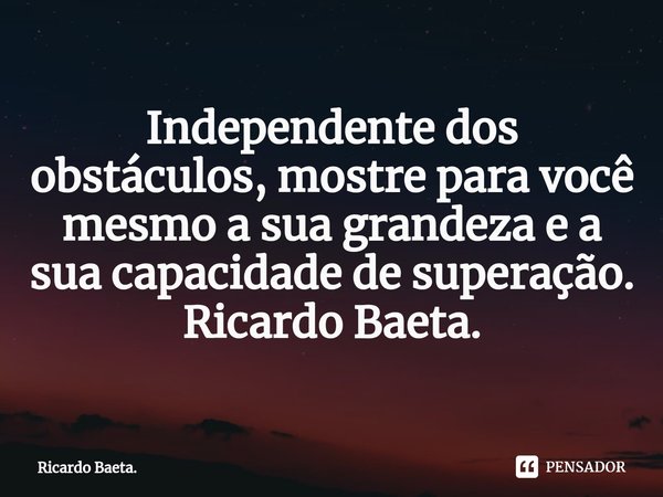 ⁠Independente dos obstáculos, mostre para você mesmo a sua grandeza e a sua capacidade de superação. Ricardo Baeta.... Frase de Ricardo Baeta..