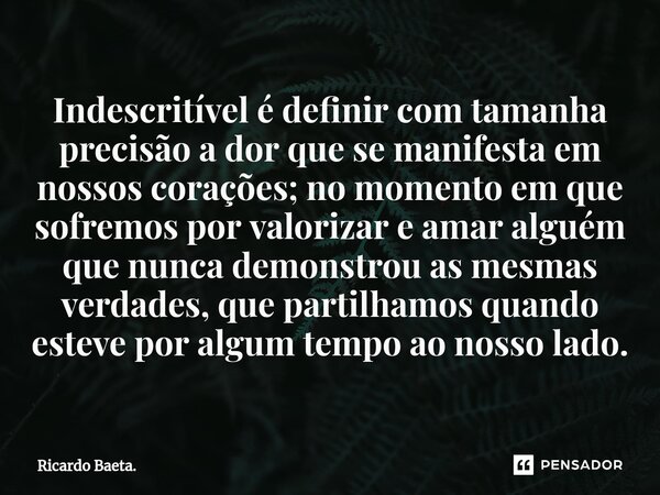 ⁠⁠Indescritível é definir com tamanha precisão a dor que se manifesta em nossos corações; no momento em que sofremos por valorizar e amar alguém que nunca demon... Frase de Ricardo Baeta..