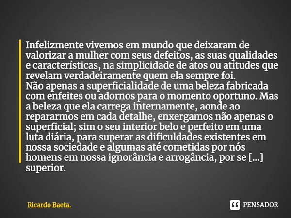 ⁠Infelizmente vivemos em mundo que deixaram de valorizar a mulher com seus defeitos, as suas qualidades e características, na simplicidade de atos ou atitudes q... Frase de Ricardo Baeta..