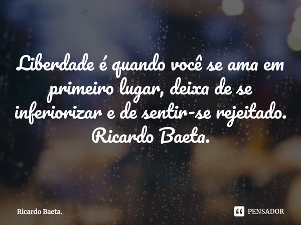 ⁠⁠Liberdade é quando você se ama em primeiro lugar, deixa de se inferiorizar e de sentir-se rejeitado. Ricardo Baeta.... Frase de Ricardo Baeta..