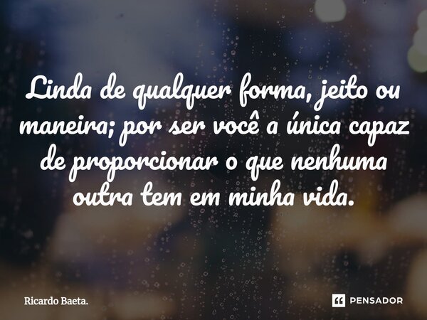 ⁠⁠⁠Linda de qualquer forma, jeito ou maneira; por ser você a única capaz de proporcionar o que nenhuma outra tem em minha vida.... Frase de Ricardo Baeta..