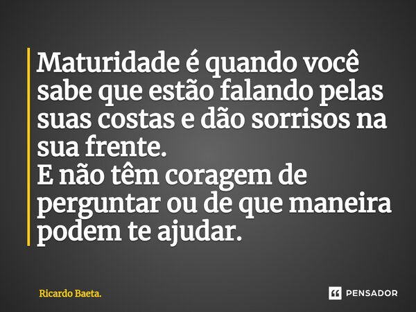 ⁠Maturidade é quando você sabe que estão falando pelas suas costas e dão sorrisos na sua frente. E não têm coragem de perguntar ou de que maneira podem te ajuda... Frase de Ricardo Baeta..