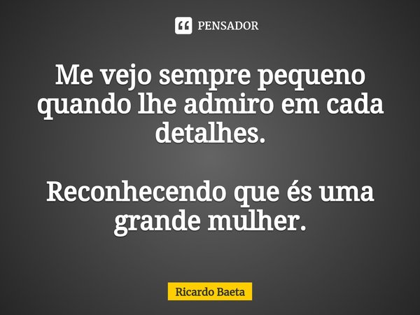 ⁠Me vejo sempre pequeno quando lhe admiro em cada detalhes. Reconhecendo que és uma grande mulher.... Frase de Ricardo Baeta.