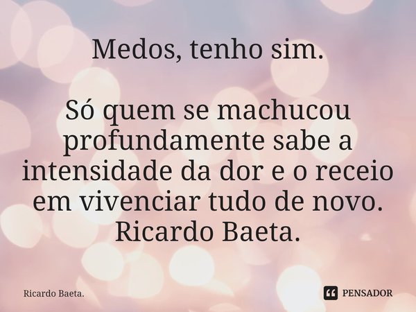 ⁠Medos, tenho sim. Só quem se machucou profundamente sabe a intensidade da dor e o receio em vivenciar tudo de novo. Ricardo Baeta.... Frase de Ricardo Baeta..