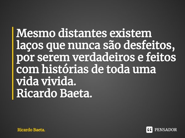 ⁠Mesmo distantes existem laços que nunca são desfeitos, por serem verdadeiros e feitos com histórias de toda uma vida vivida.
Ricardo Baeta.... Frase de Ricardo Baeta..