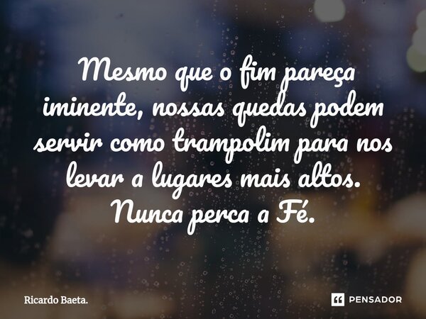 ⁠ Mesmo que o fim pareça iminente, nossas quedas podem servir como trampolim para nos levar a lugares mais altos. Nunca perca a Fé.... Frase de Ricardo Baeta..