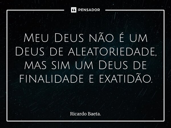 ⁠Meu Deus não é um Deus de aleatoriedade, mas sim um Deus de finalidade e exatidão.... Frase de Ricardo Baeta..