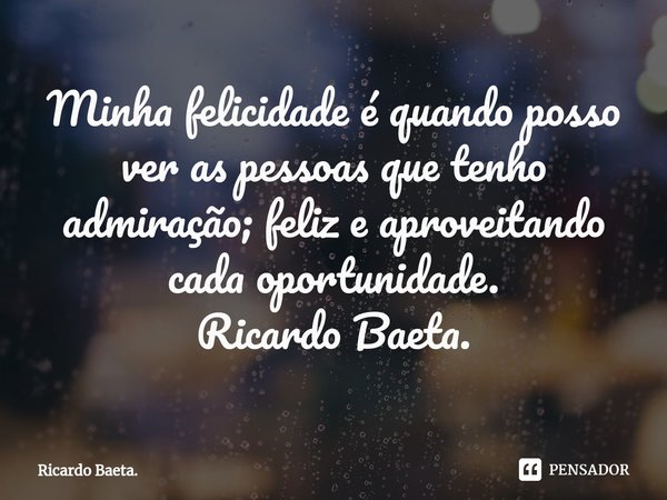 ⁠Minha felicidade é quando posso ver as pessoas que tenho admiração; feliz e aproveitando cada oportunidade. Ricardo Baeta.... Frase de Ricardo Baeta..