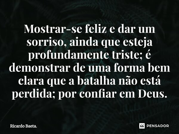 ⁠Mostrar-se feliz e dar um sorriso, ainda que esteja profundamente triste; é demonstrar de uma forma bem clara que a batalha não está perdida; por confiar em De... Frase de Ricardo Baeta..